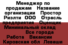 Менеджер по продажам › Название организации ­ Простор-Риэлти, ООО › Отрасль предприятия ­ Оценщик › Минимальный оклад ­ 140 000 - Все города Работа » Вакансии   . Кировская обл.,Леваши д.